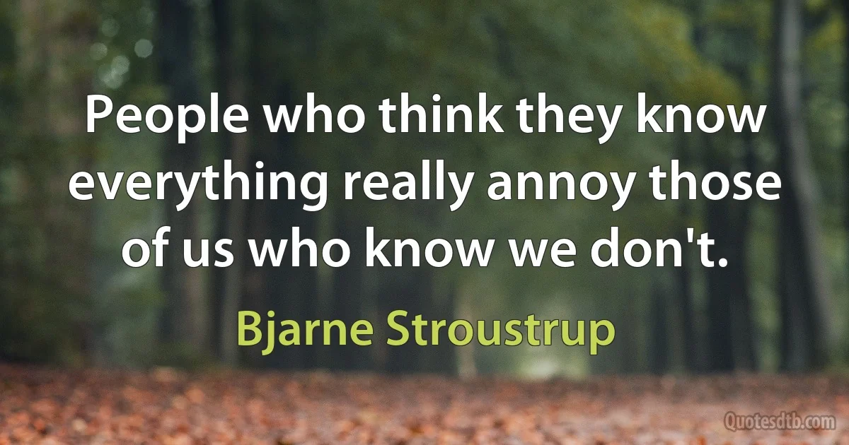 People who think they know everything really annoy those of us who know we don't. (Bjarne Stroustrup)