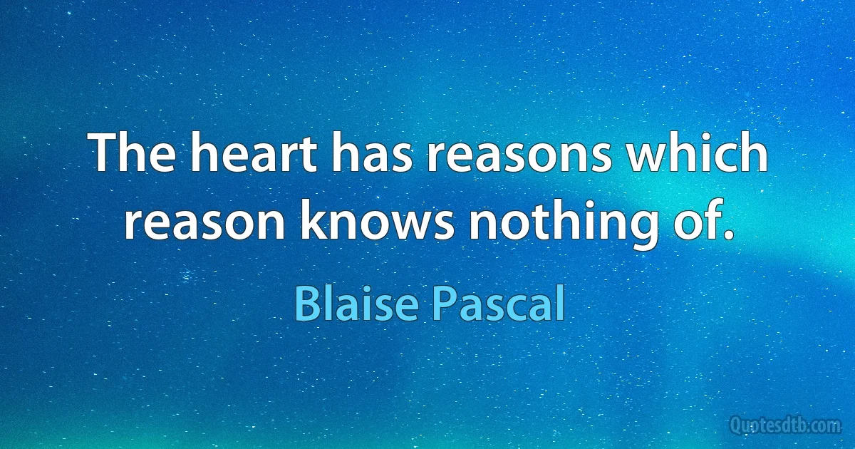 The heart has reasons which reason knows nothing of. (Blaise Pascal)