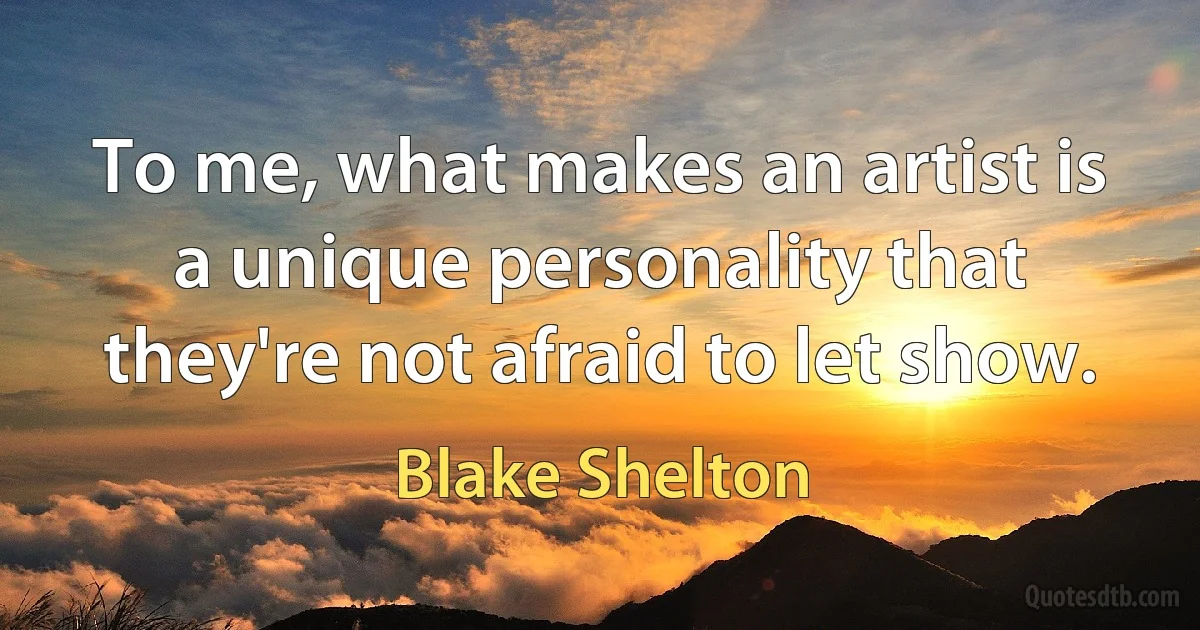 To me, what makes an artist is a unique personality that they're not afraid to let show. (Blake Shelton)