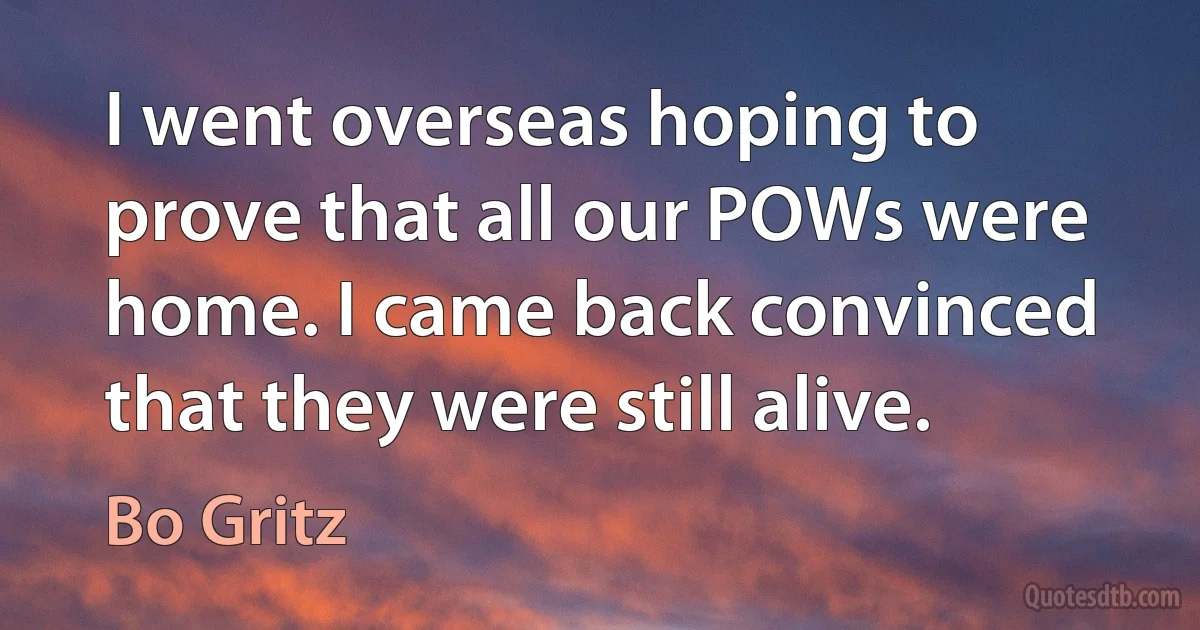 I went overseas hoping to prove that all our POWs were home. I came back convinced that they were still alive. (Bo Gritz)