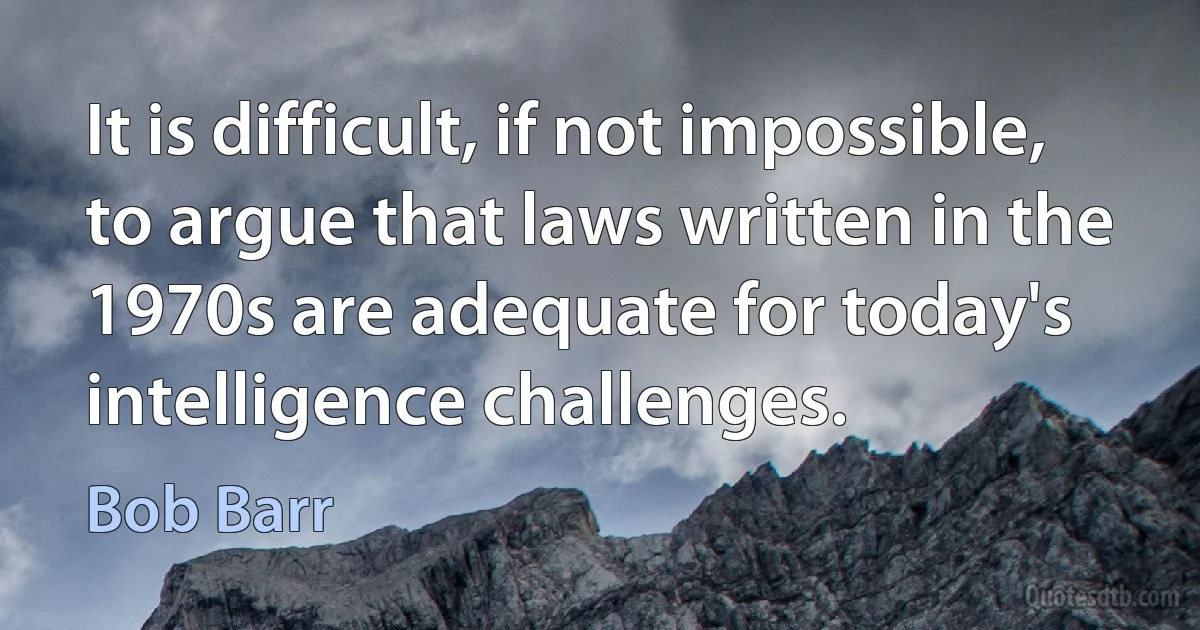 It is difficult, if not impossible, to argue that laws written in the 1970s are adequate for today's intelligence challenges. (Bob Barr)