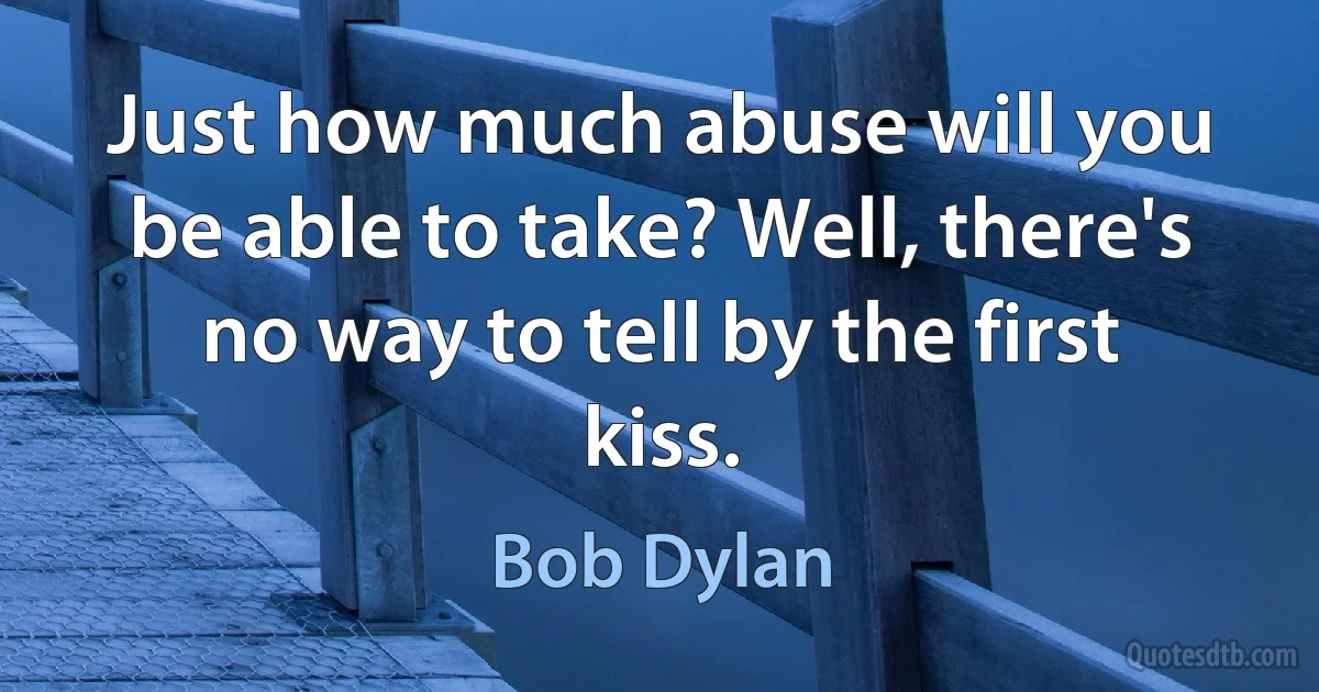 Just how much abuse will you be able to take? Well, there's no way to tell by the first kiss. (Bob Dylan)