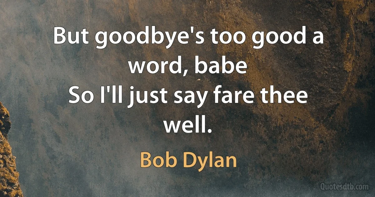 But goodbye's too good a word, babe
So I'll just say fare thee well. (Bob Dylan)