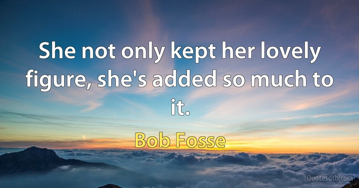 She not only kept her lovely figure, she's added so much to it. (Bob Fosse)