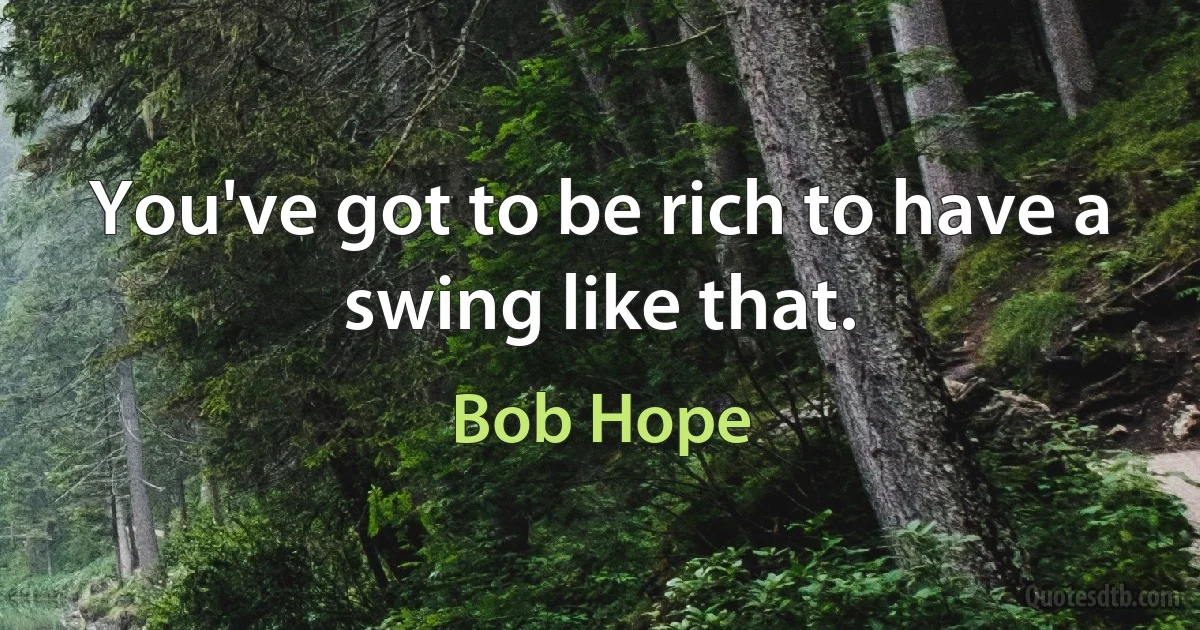 You've got to be rich to have a swing like that. (Bob Hope)