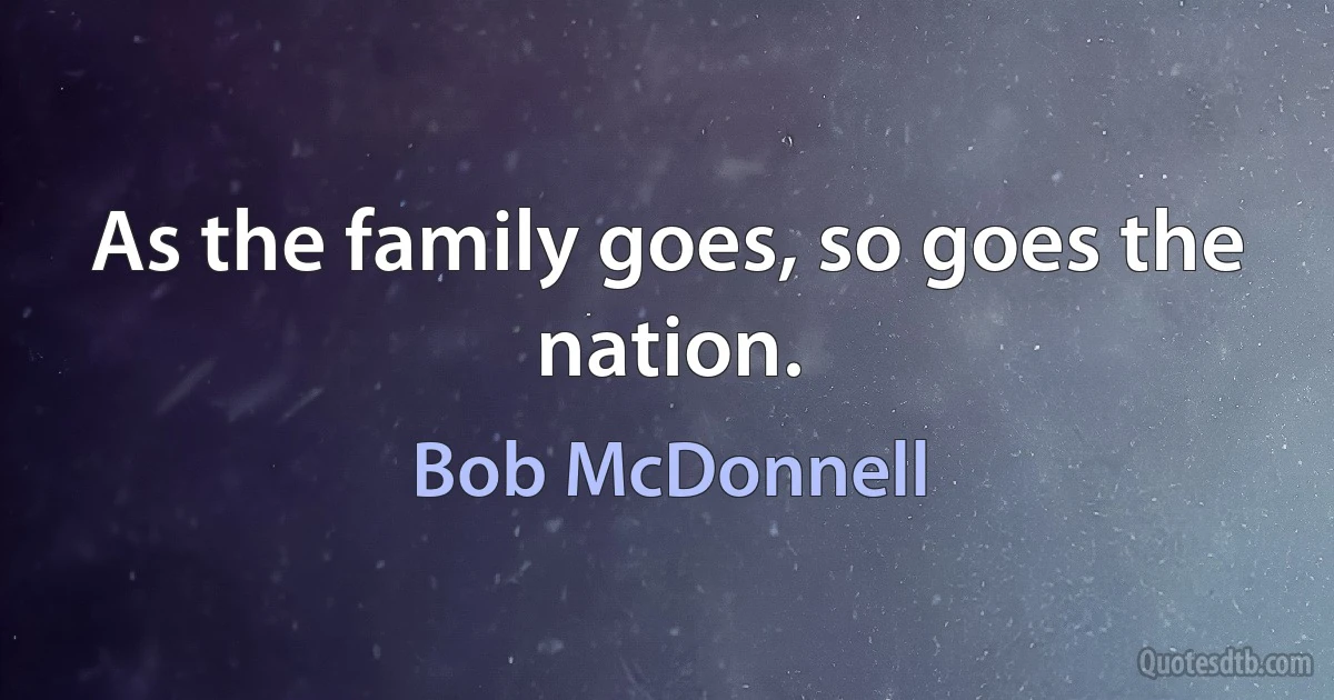 As the family goes, so goes the nation. (Bob McDonnell)