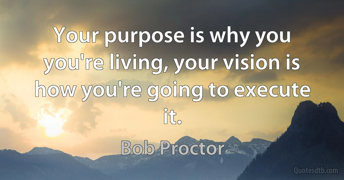 Your purpose is why you you're living, your vision is how you're going to execute it. (Bob Proctor)