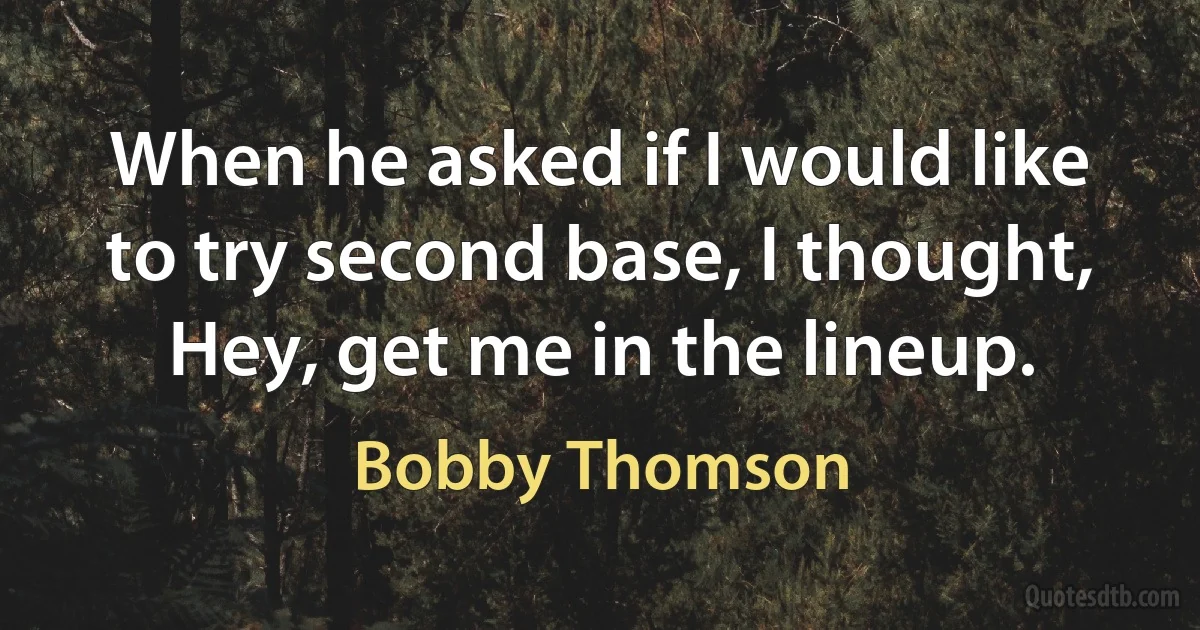 When he asked if I would like to try second base, I thought, Hey, get me in the lineup. (Bobby Thomson)