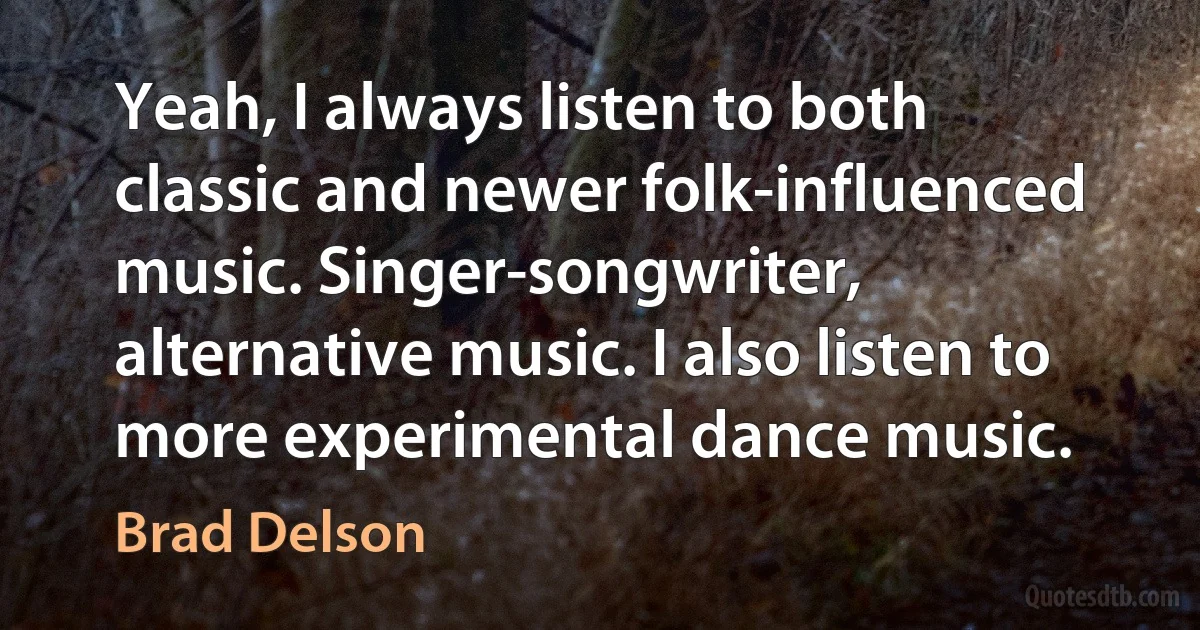 Yeah, I always listen to both classic and newer folk-influenced music. Singer-songwriter, alternative music. I also listen to more experimental dance music. (Brad Delson)