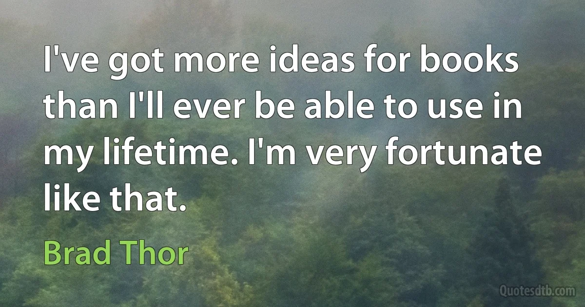 I've got more ideas for books than I'll ever be able to use in my lifetime. I'm very fortunate like that. (Brad Thor)