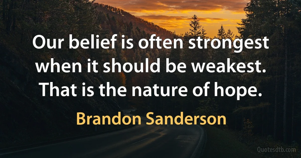 Our belief is often strongest when it should be weakest. That is the nature of hope. (Brandon Sanderson)