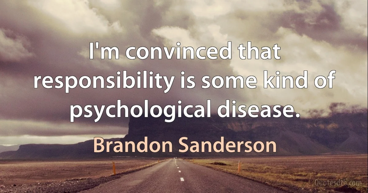 I'm convinced that responsibility is some kind of psychological disease. (Brandon Sanderson)