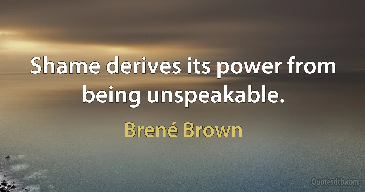 Shame derives its power from being unspeakable. (Brené Brown)