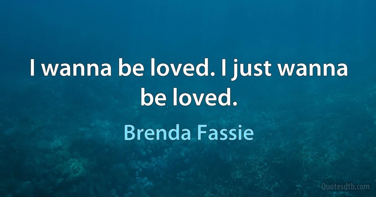 I wanna be loved. I just wanna be loved. (Brenda Fassie)