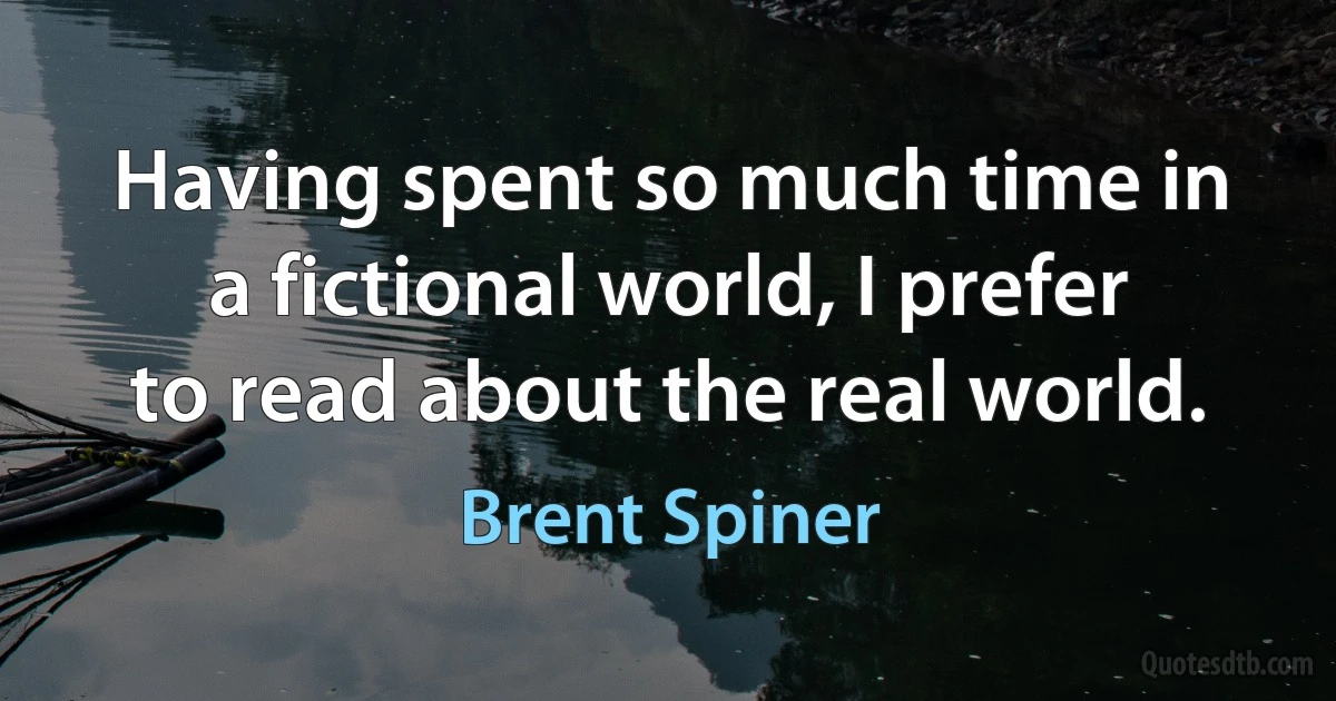 Having spent so much time in a fictional world, I prefer to read about the real world. (Brent Spiner)