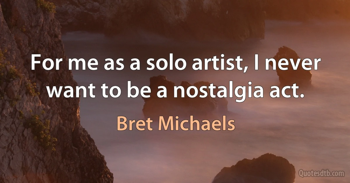 For me as a solo artist, I never want to be a nostalgia act. (Bret Michaels)