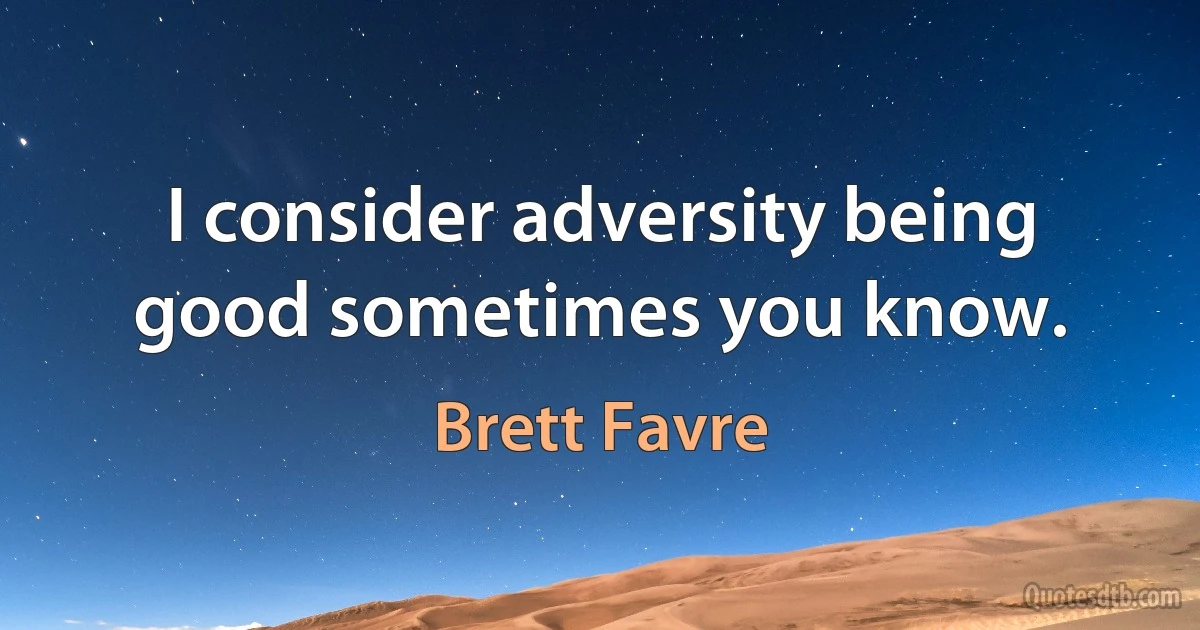 I consider adversity being good sometimes you know. (Brett Favre)