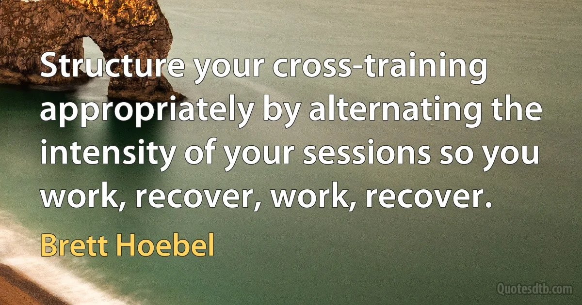 Structure your cross-training appropriately by alternating the intensity of your sessions so you work, recover, work, recover. (Brett Hoebel)