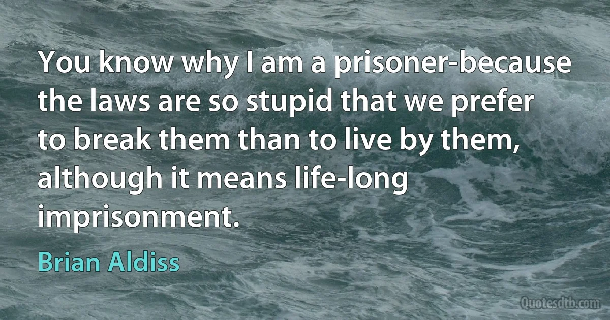 You know why I am a prisoner-because the laws are so stupid that we prefer to break them than to live by them, although it means life-long imprisonment. (Brian Aldiss)