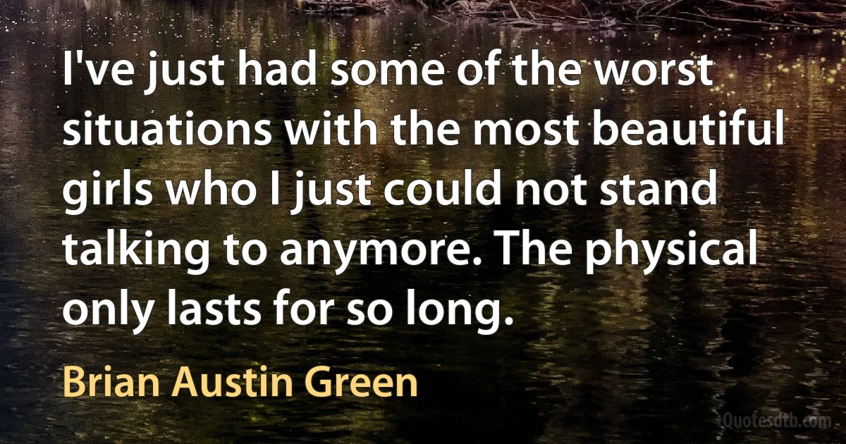 I've just had some of the worst situations with the most beautiful girls who I just could not stand talking to anymore. The physical only lasts for so long. (Brian Austin Green)