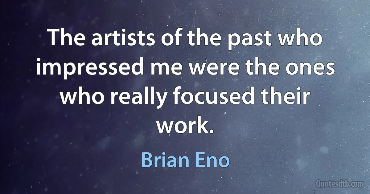 The artists of the past who impressed me were the ones who really focused their work. (Brian Eno)