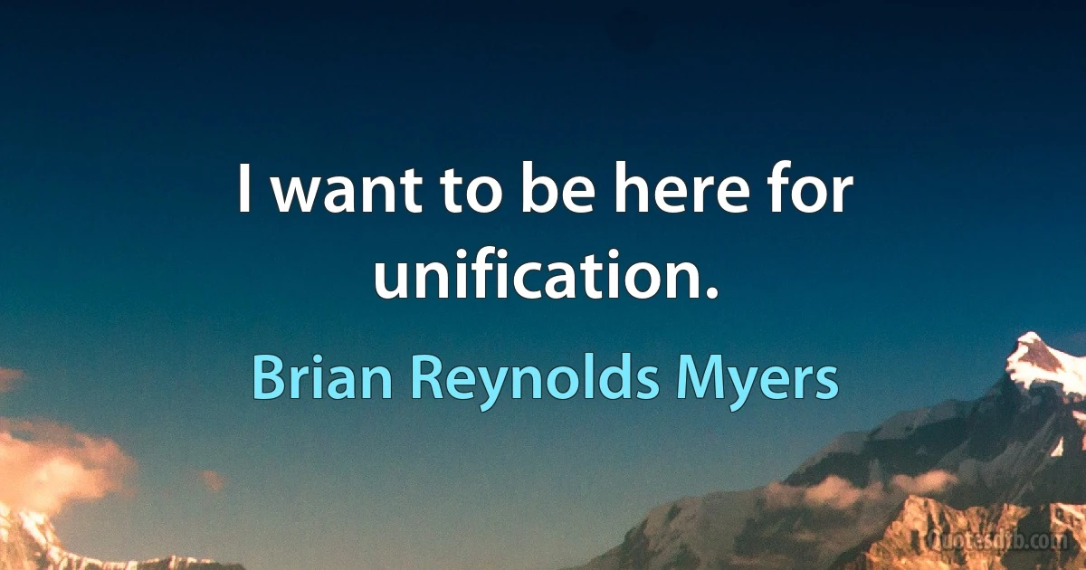 I want to be here for unification. (Brian Reynolds Myers)