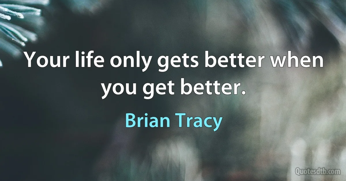 Your life only gets better when you get better. (Brian Tracy)