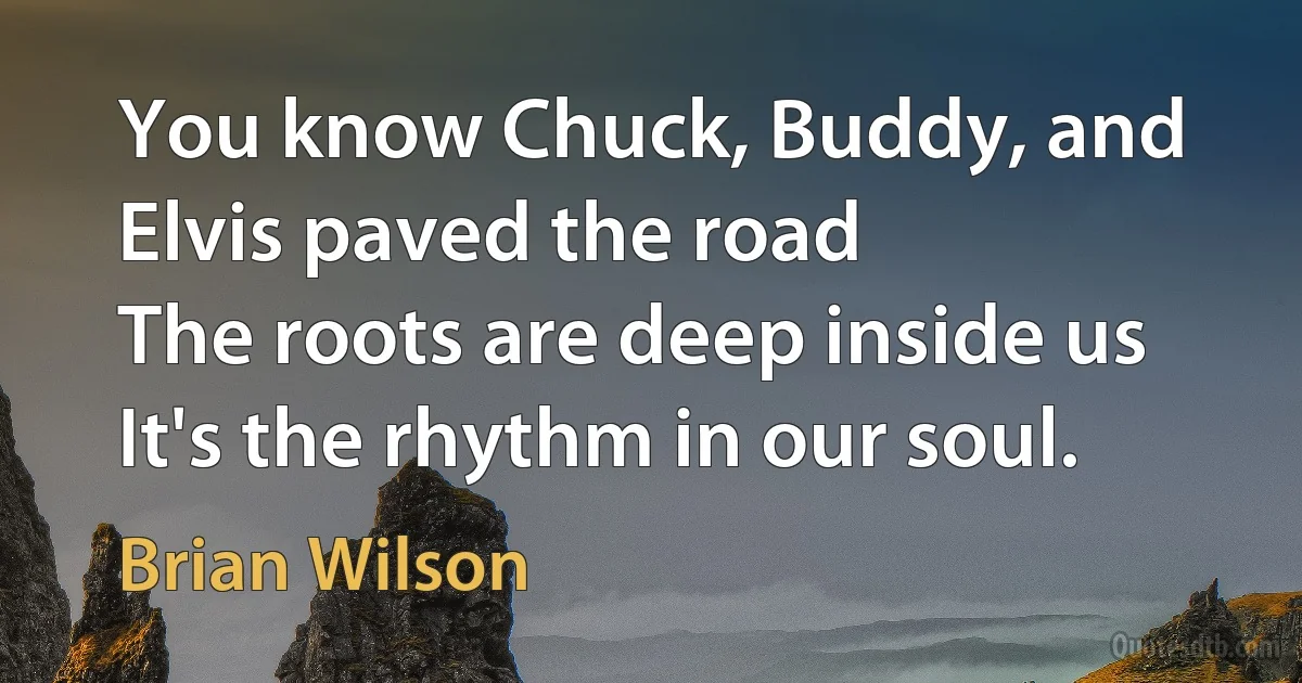 You know Chuck, Buddy, and Elvis paved the road
The roots are deep inside us
It's the rhythm in our soul. (Brian Wilson)