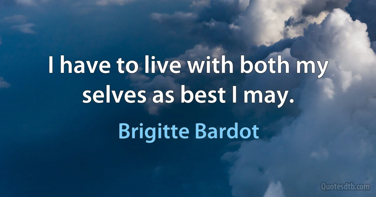 I have to live with both my selves as best I may. (Brigitte Bardot)