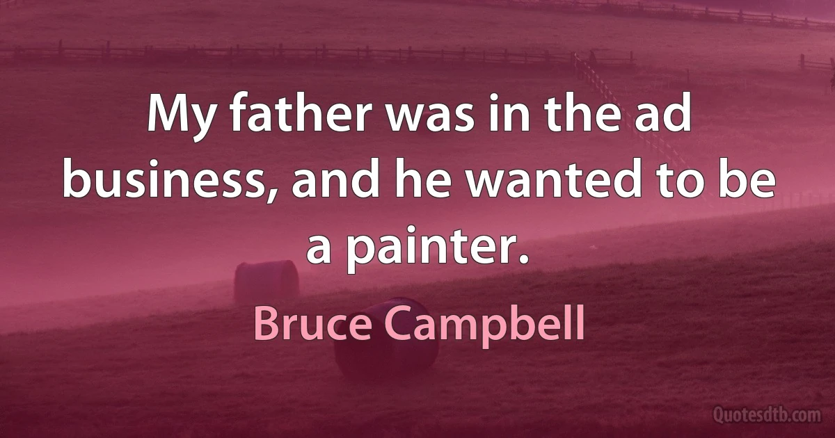 My father was in the ad business, and he wanted to be a painter. (Bruce Campbell)