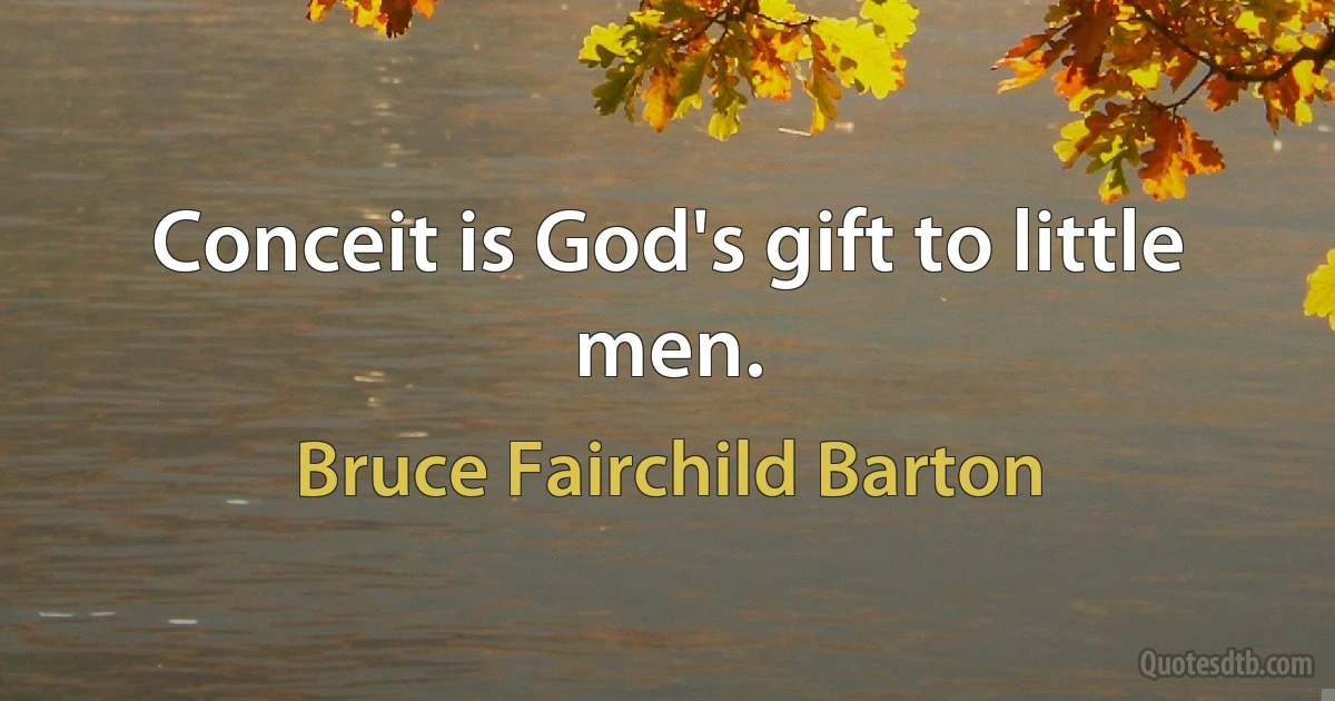 Conceit is God's gift to little men. (Bruce Fairchild Barton)