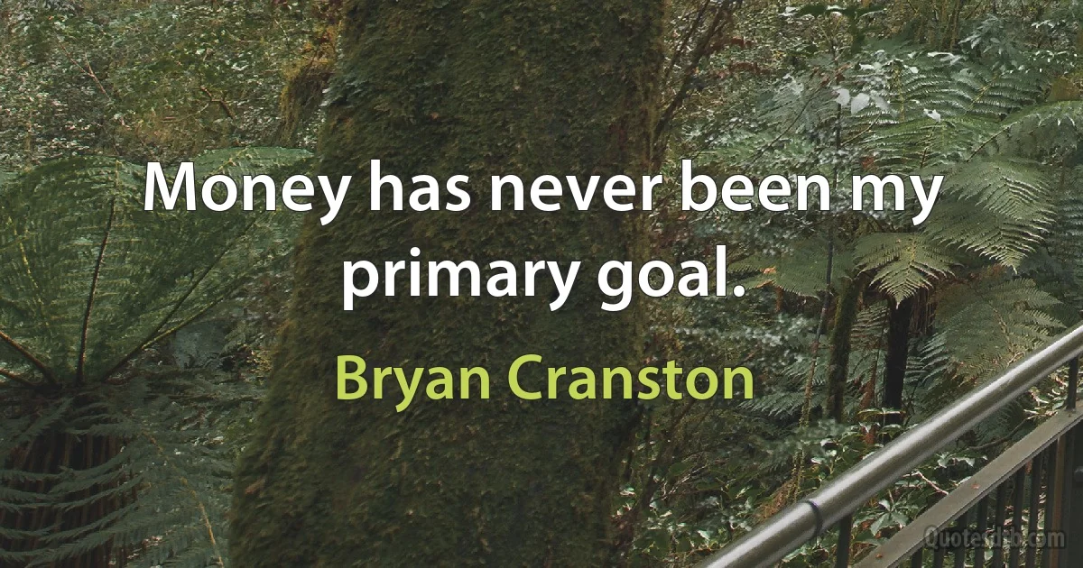 Money has never been my primary goal. (Bryan Cranston)