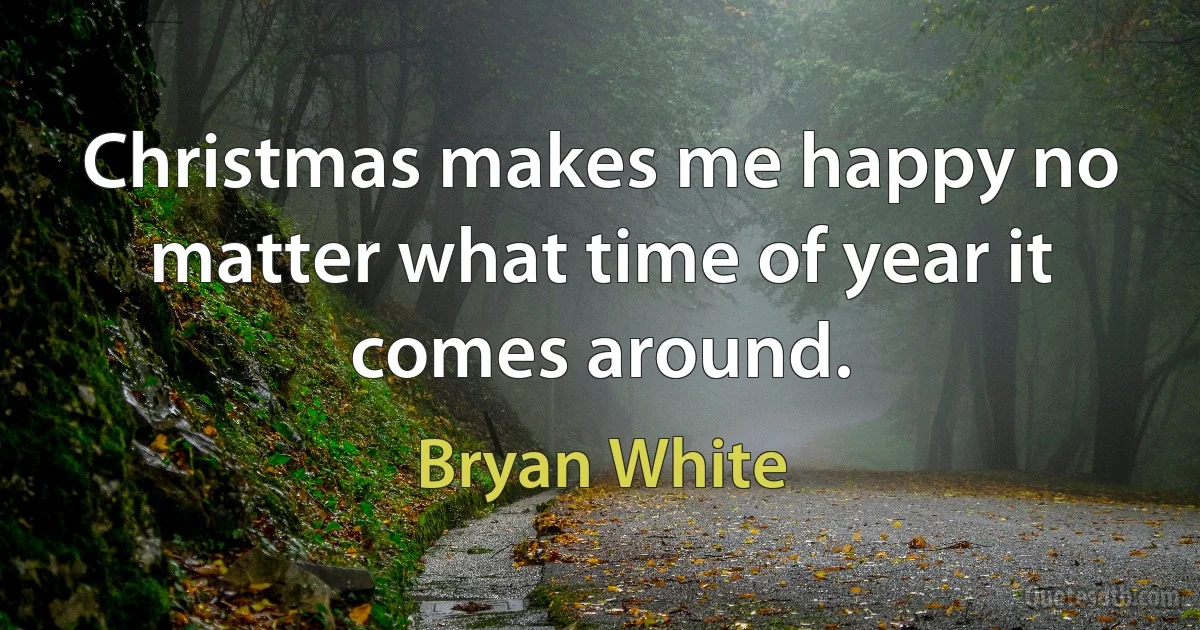 Christmas makes me happy no matter what time of year it comes around. (Bryan White)