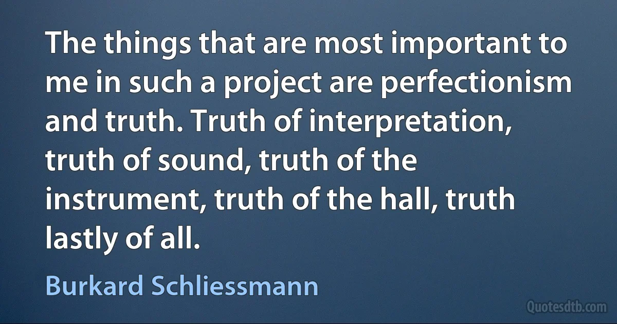 The things that are most important to me in such a project are perfectionism and truth. Truth of interpretation, truth of sound, truth of the instrument, truth of the hall, truth lastly of all. (Burkard Schliessmann)