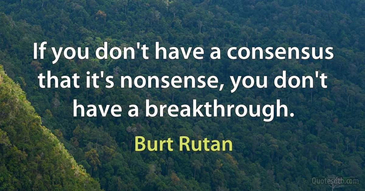 If you don't have a consensus that it's nonsense, you don't have a breakthrough. (Burt Rutan)