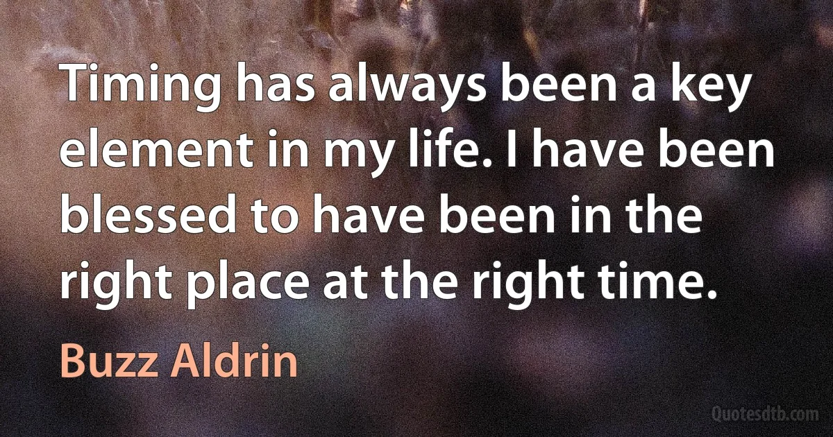 Timing has always been a key element in my life. I have been blessed to have been in the right place at the right time. (Buzz Aldrin)