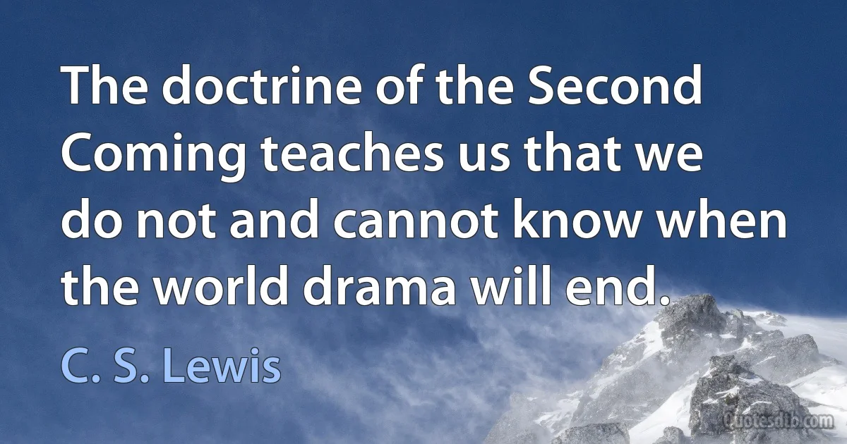 The doctrine of the Second Coming teaches us that we do not and cannot know when the world drama will end. (C. S. Lewis)