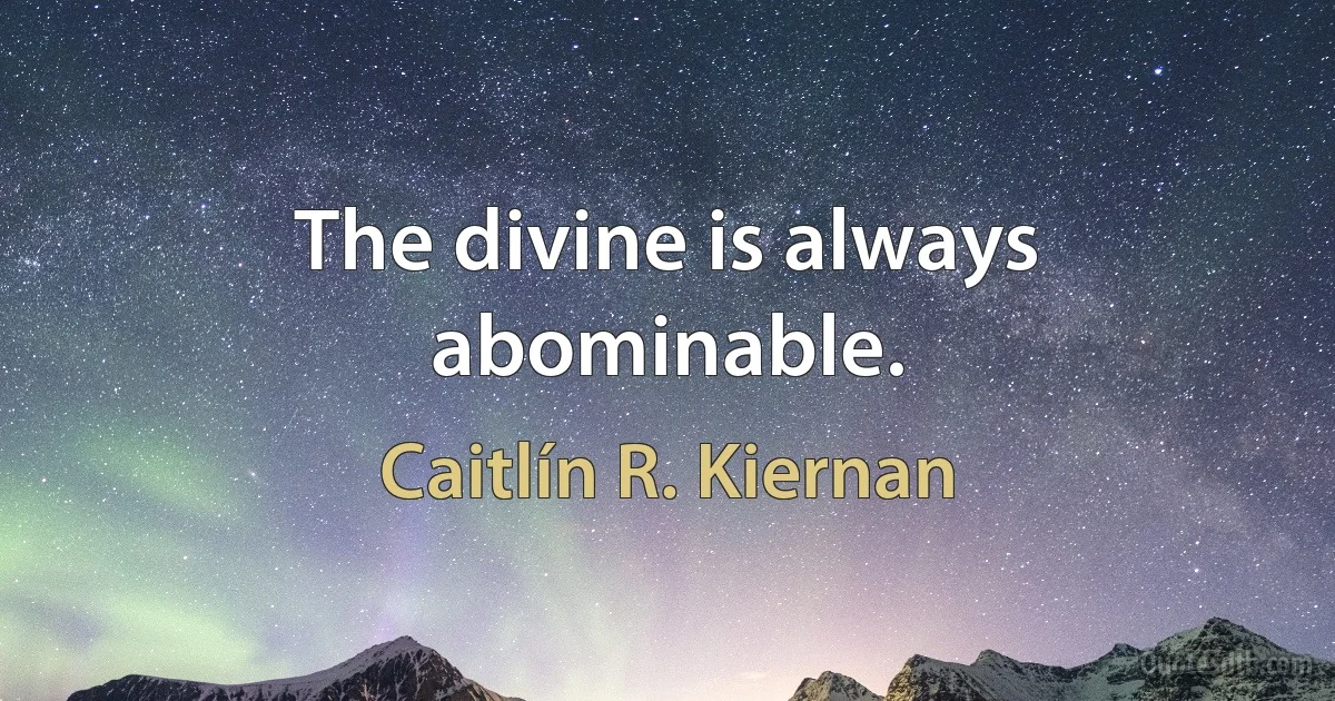 The divine is always abominable. (Caitlín R. Kiernan)