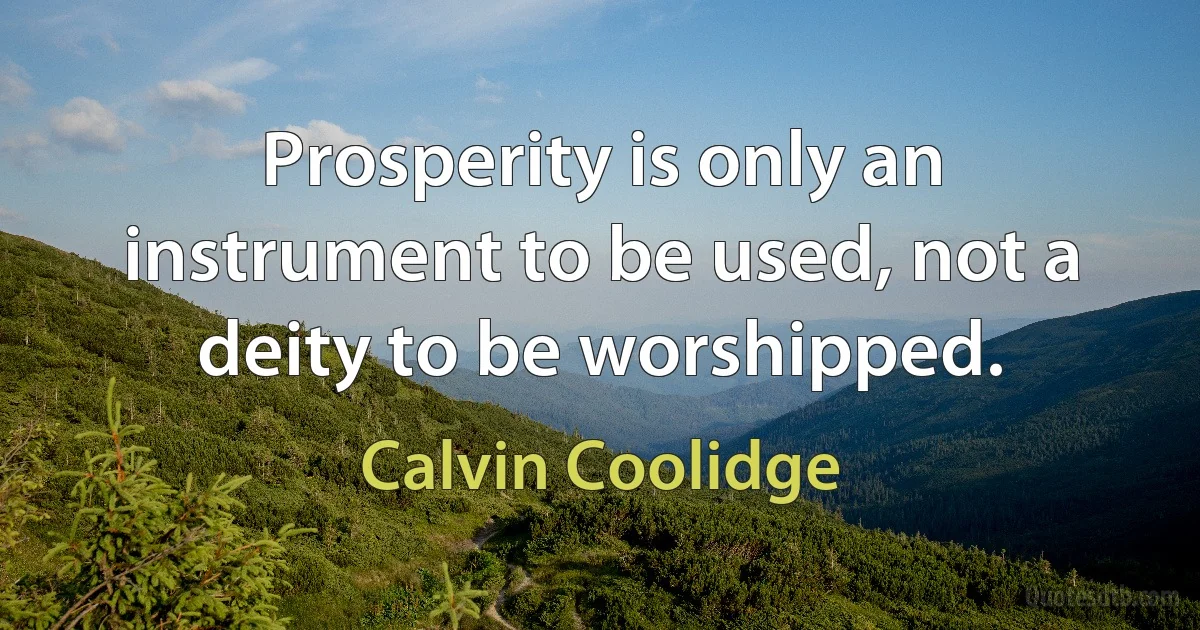 Prosperity is only an instrument to be used, not a deity to be worshipped. (Calvin Coolidge)