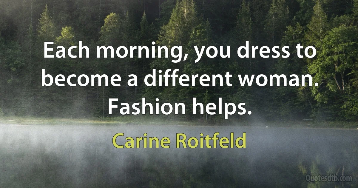 Each morning, you dress to become a different woman. Fashion helps. (Carine Roitfeld)