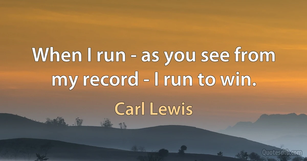 When I run - as you see from my record - I run to win. (Carl Lewis)