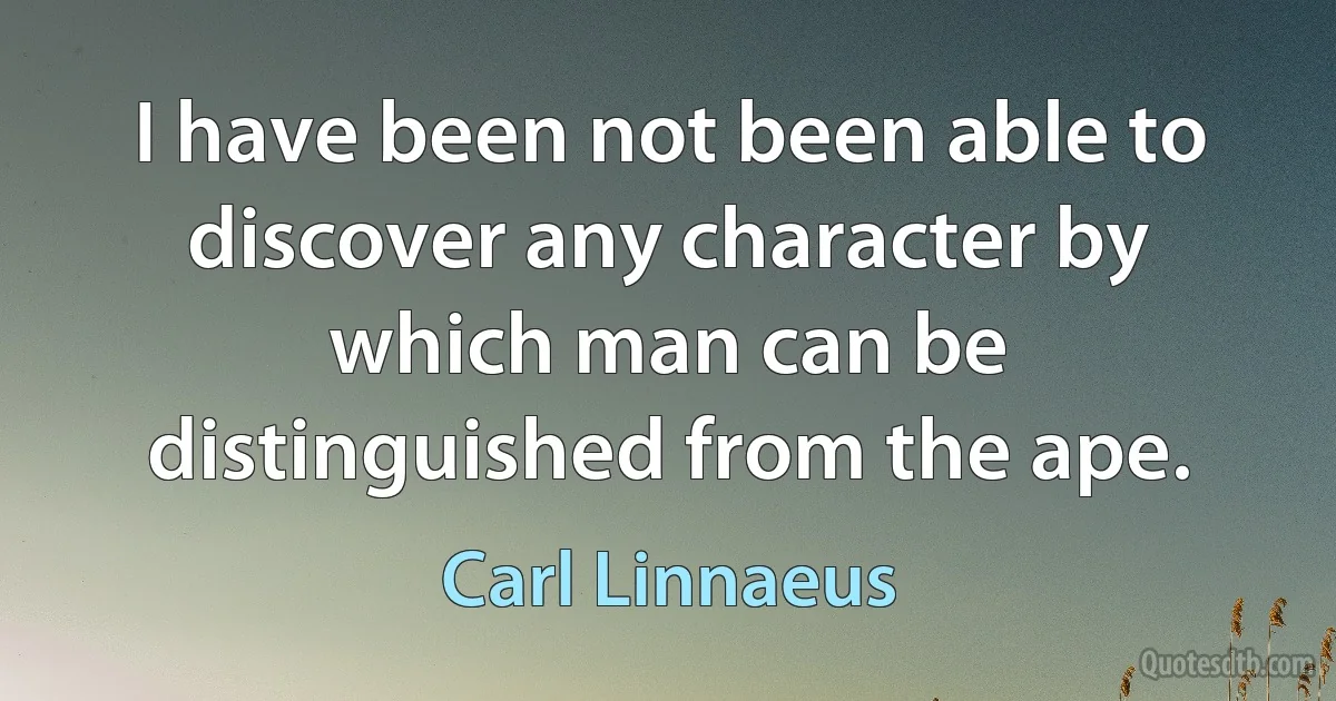 I have been not been able to discover any character by which man can be distinguished from the ape. (Carl Linnaeus)