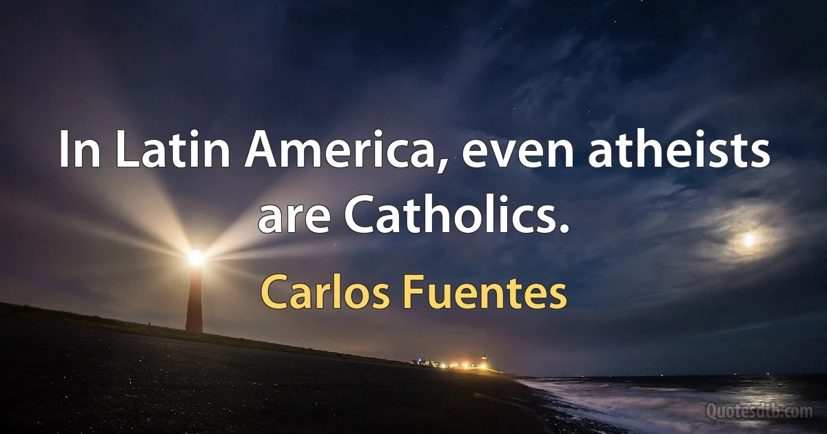 In Latin America, even atheists are Catholics. (Carlos Fuentes)