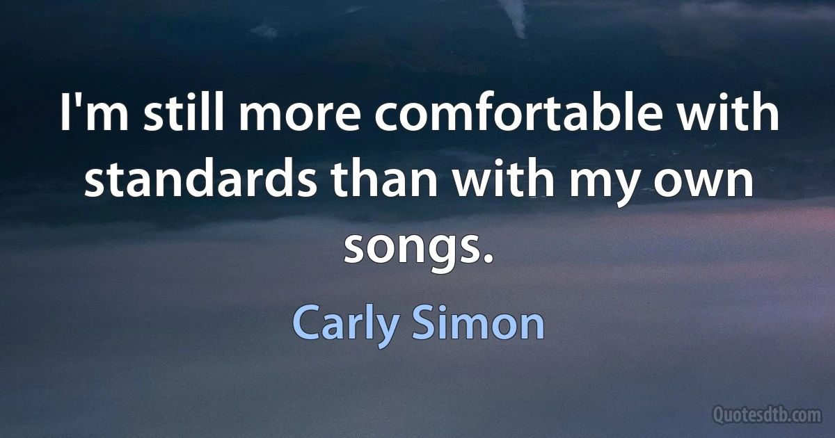 I'm still more comfortable with standards than with my own songs. (Carly Simon)