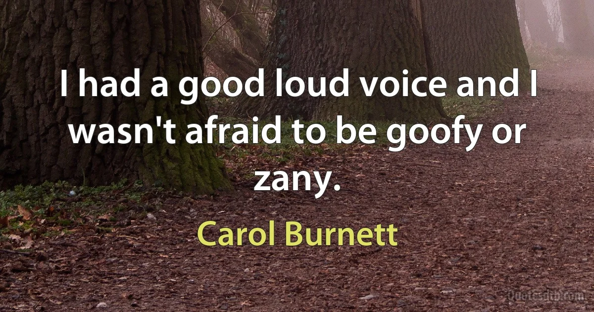 I had a good loud voice and I wasn't afraid to be goofy or zany. (Carol Burnett)