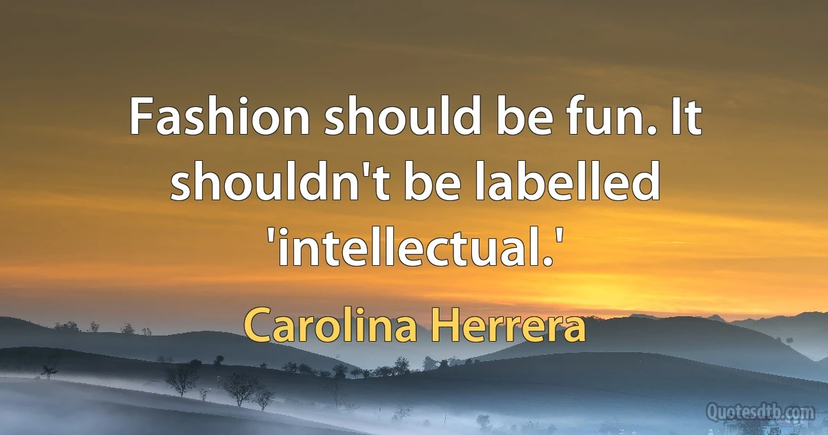 Fashion should be fun. It shouldn't be labelled 'intellectual.' (Carolina Herrera)