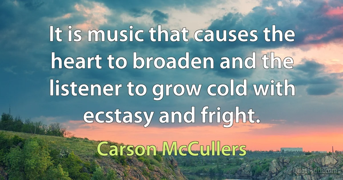 It is music that causes the heart to broaden and the listener to grow cold with ecstasy and fright. (Carson McCullers)