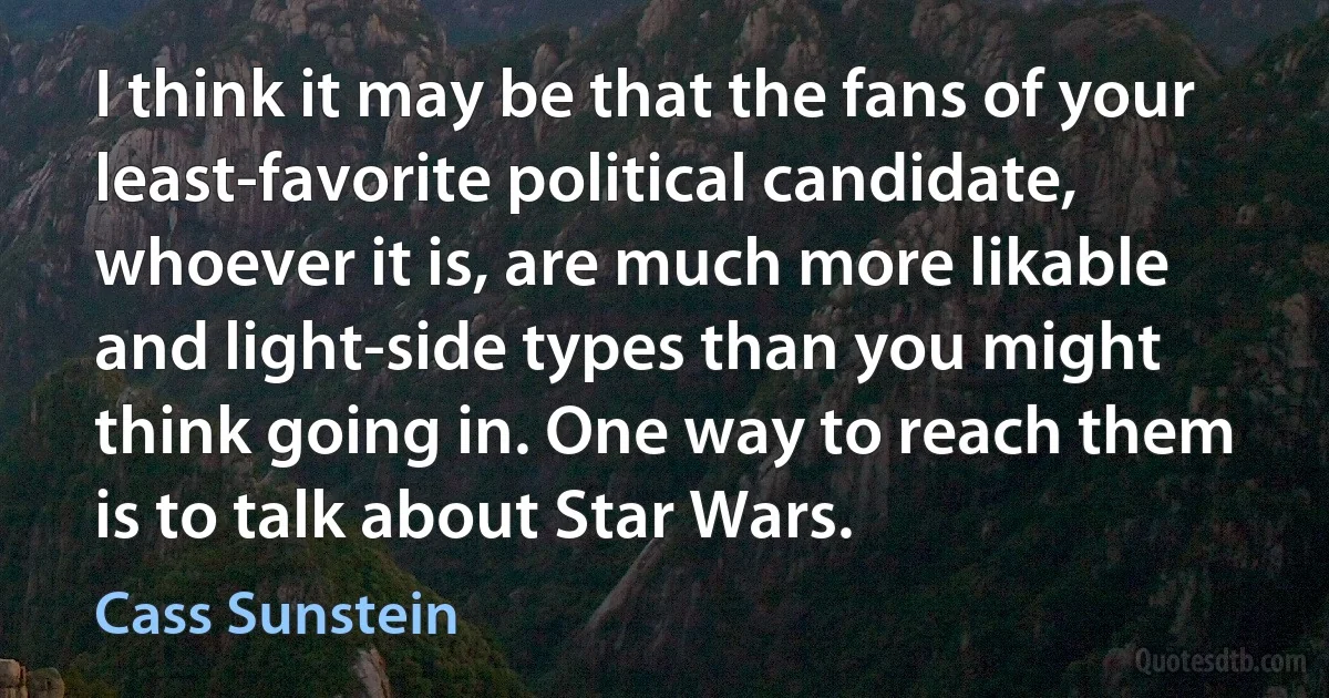 I think it may be that the fans of your least-favorite political candidate, whoever it is, are much more likable and light-side types than you might think going in. One way to reach them is to talk about Star Wars. (Cass Sunstein)