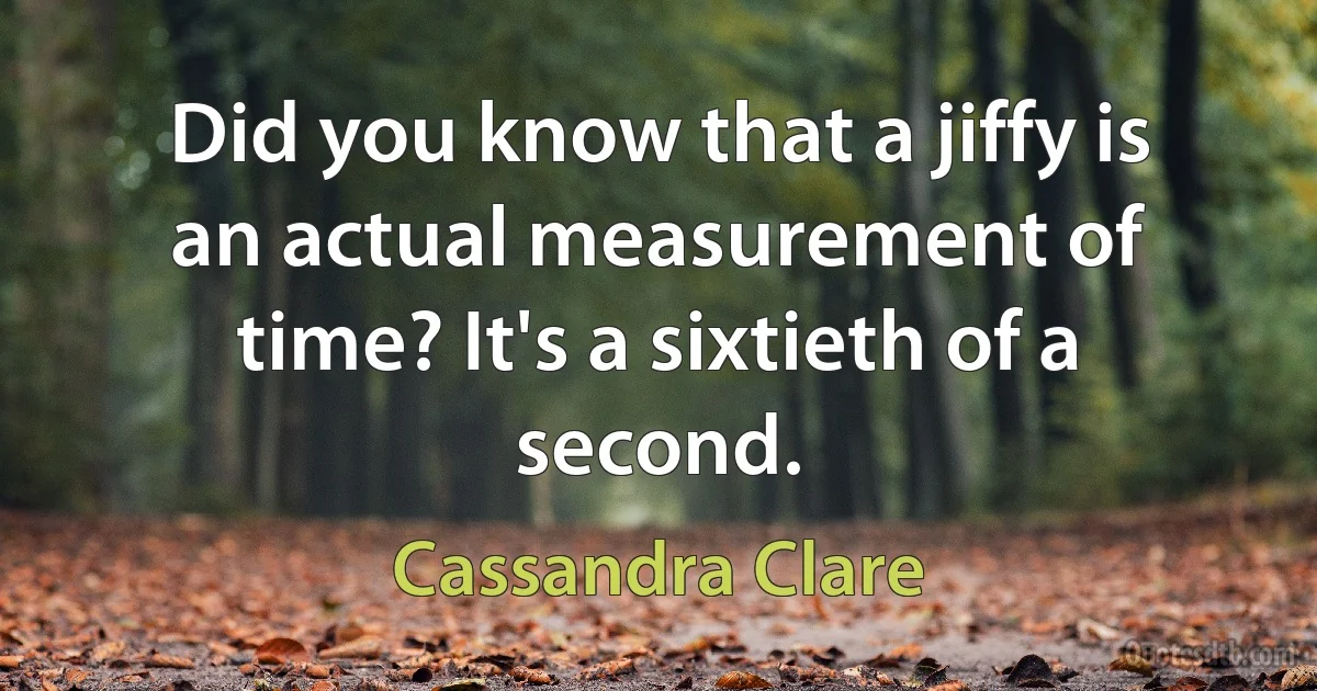 Did you know that a jiffy is an actual measurement of time? It's a sixtieth of a second. (Cassandra Clare)