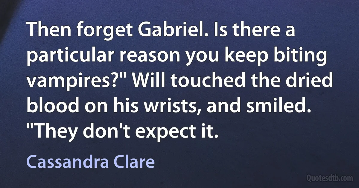 Then forget Gabriel. Is there a particular reason you keep biting vampires?" Will touched the dried blood on his wrists, and smiled. "They don't expect it. (Cassandra Clare)